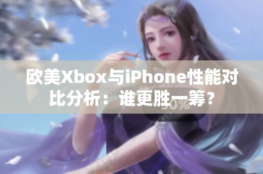 歐美Xbox與iPhone性能對比分析：誰更勝一籌？