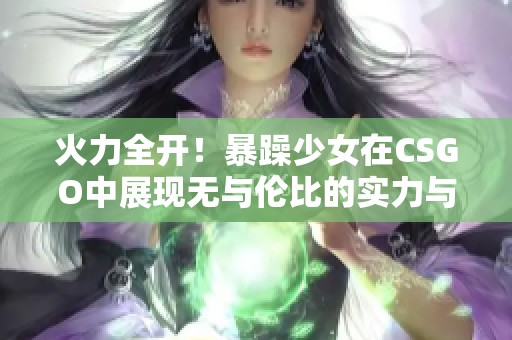 火力全開！暴躁少女在CSGO中展現(xiàn)無與倫比的實力與魅力