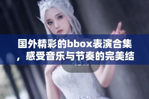 國外精彩的bbox表演合集，感受音樂與節(jié)奏的完美結合