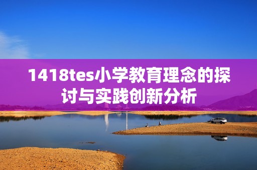 1418tes小學(xué)教育理念的探討與實踐創(chuàng)新分析