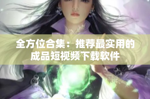 全方位合集：推薦最實(shí)用的成品短視頻下載軟件