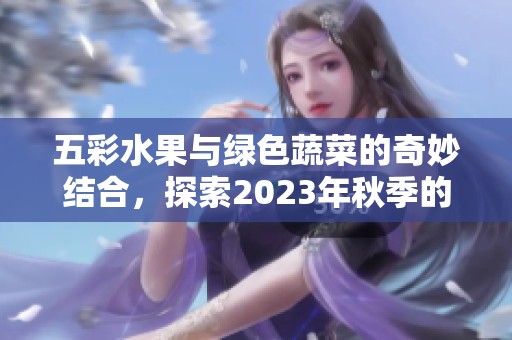 五彩水果與綠色蔬菜的奇妙結(jié)合，探索2023年秋季的美味之旅