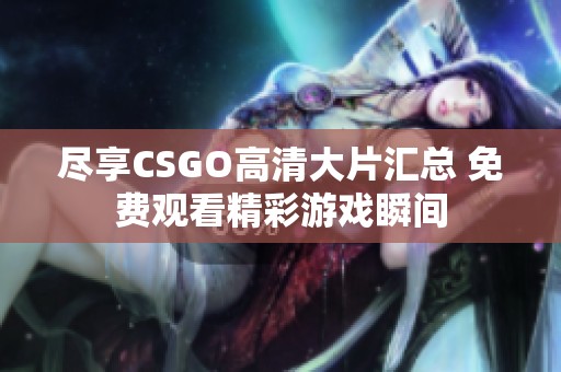 盡享CSGO高清大片匯總 免費觀看精彩游戲瞬間