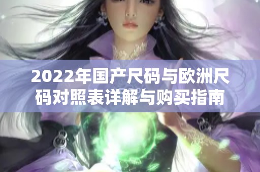 2022年國產(chǎn)尺碼與歐洲尺碼對照表詳解與購買指南