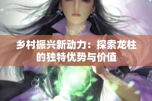 鄉(xiāng)村振興新動力：探索龍柱的獨特優(yōu)勢與價值