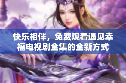 快樂(lè)相伴，免費(fèi)觀看遇見(jiàn)幸福電視劇全集的全新方式