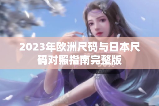 2023年歐洲尺碼與日本尺碼對照指南完整版