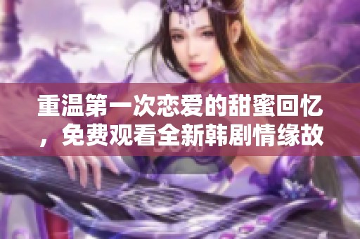 重溫第一次戀愛的甜蜜回憶，免費觀看全新韓劇情緣故事