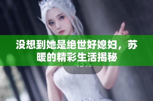 沒(méi)想到她是絕世好媳婦，蘇暖的精彩生活揭秘