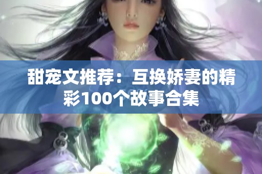 甜寵文推薦：互換嬌妻的精彩100個故事合集