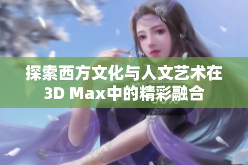 探索西方文化與人文藝術在3D Max中的精彩融合