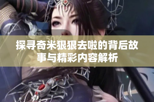 探尋奇米狠狠去啦的背后故事與精彩內(nèi)容解析