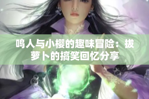 鳴人與小櫻的趣味冒險(xiǎn)：拔蘿卜的搞笑回憶分享