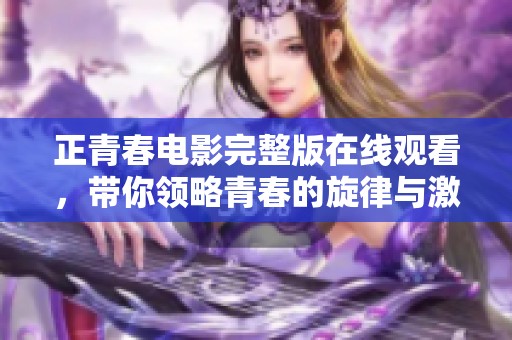 正青春電影完整版在線觀看，帶你領(lǐng)略青春的旋律與激情