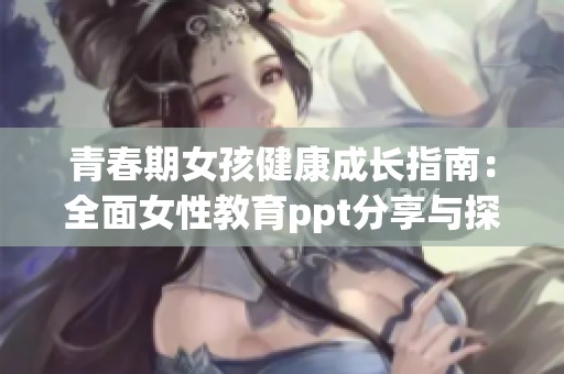 青春期女孩健康成長(zhǎng)指南：全面女性教育ppt分享與探討