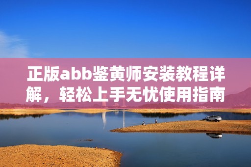 正版abb鑒黃師安裝教程詳解，輕松上手無憂使用指南