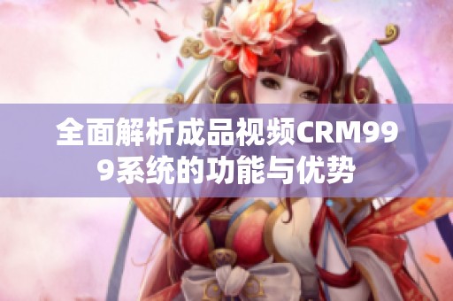 全面解析成品視頻CRM999系統(tǒng)的功能與優(yōu)勢