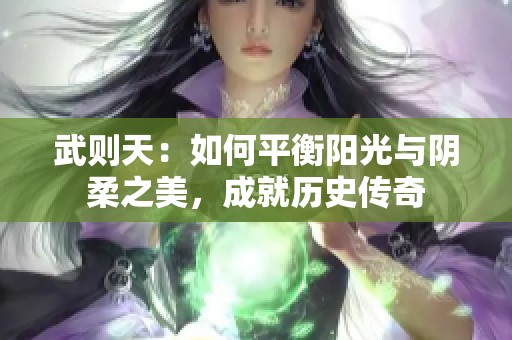 武則天：如何平衡陽光與陰柔之美，成就歷史傳奇