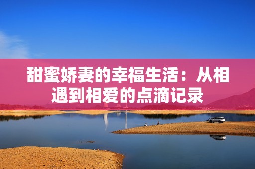 甜蜜嬌妻的幸福生活：從相遇到相愛的點(diǎn)滴記錄