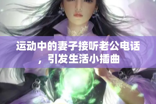 運(yùn)動中的妻子接聽老公電話，引發(fā)生活小插曲