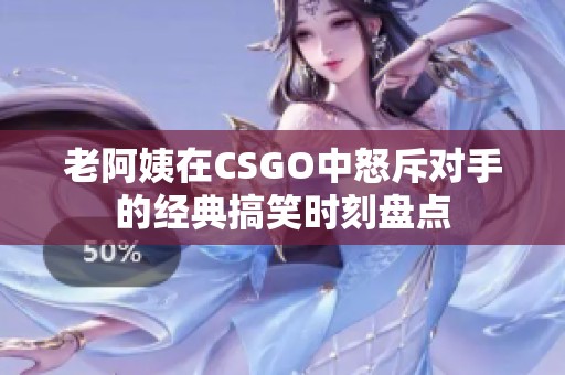 老阿姨在CSGO中怒斥對手的經(jīng)典搞笑時刻盤點