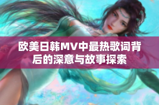 歐美日韓MV中最熱歌詞背后的深意與故事探索