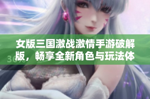 女版三國激戰(zhàn)激情手游破解版，暢享全新角色與玩法體驗