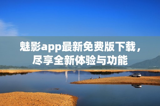 魅影app最新免費版下載，盡享全新體驗與功能