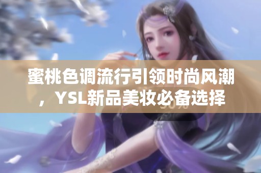 蜜桃色調(diào)流行引領(lǐng)時(shí)尚風(fēng)潮，YSL新品美妝必備選擇