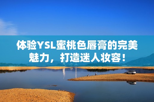 體驗(yàn)YSL蜜桃色唇膏的完美魅力，打造迷人妝容！