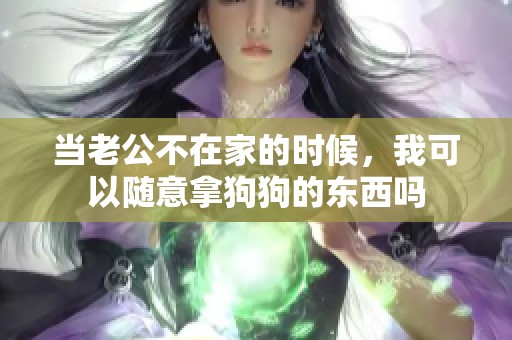 當(dāng)老公不在家的時(shí)候，我可以隨意拿狗狗的東西嗎