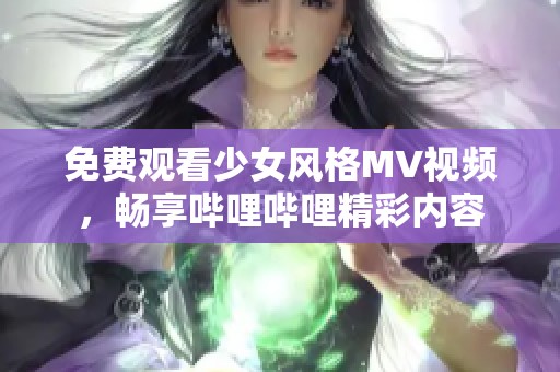 免費觀看少女風格MV視頻，暢享嗶哩嗶哩精彩內(nèi)容