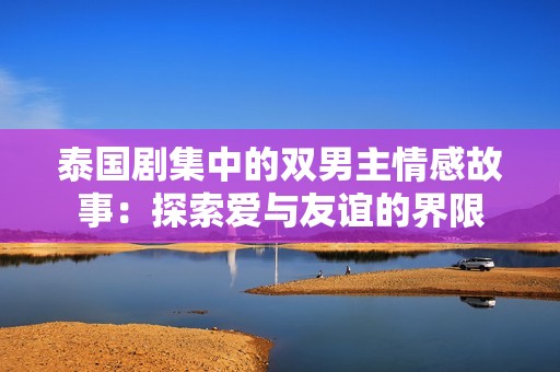 泰國(guó)劇集中的雙男主情感故事：探索愛(ài)與友誼的界限