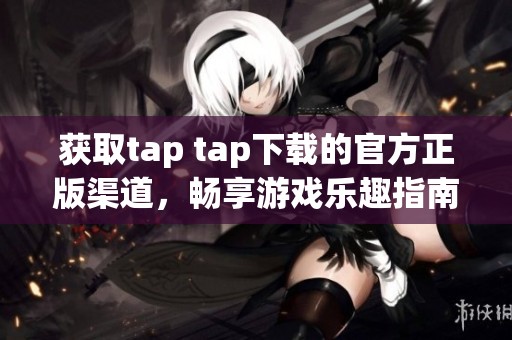 獲取tap tap下載的官方正版渠道，暢享游戲樂(lè)趣指南