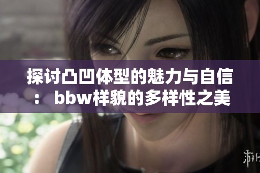 探討凸凹體型的魅力與自信： bbw樣貌的多樣性之美