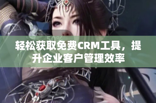 輕松獲取免費(fèi)CRM工具，提升企業(yè)客戶管理效率