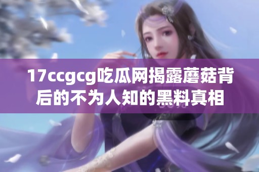 17ccgcg吃瓜網(wǎng)揭露蘑菇背后的不為人知的黑料真相