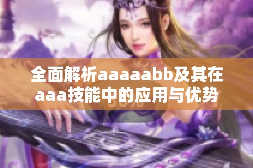 全面解析aaaaabb及其在aaa技能中的應(yīng)用與優(yōu)勢