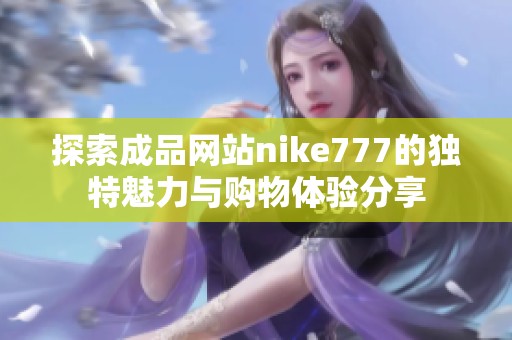 探索成品網(wǎng)站nike777的獨特魅力與購物體驗分享