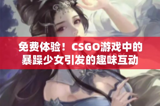 免費體驗！CSGO游戲中的暴躁少女引發(fā)的趣味互動