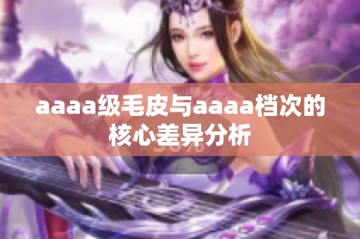 aaaa級(jí)毛皮與aaaa檔次的核心差異分析