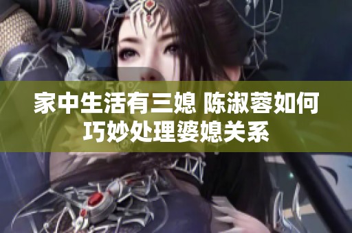 家中生活有三媳 陳淑蓉如何巧妙處理婆媳關系