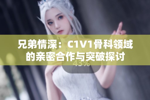 兄弟情深：C1V1骨科領(lǐng)域的親密合作與突破探討