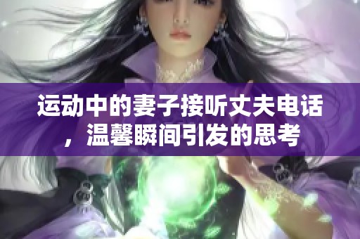 運動中的妻子接聽丈夫電話，溫馨瞬間引發(fā)的思考