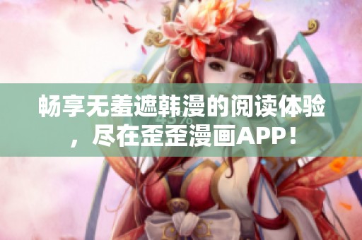 暢享無羞遮韓漫的閱讀體驗，盡在歪歪漫畫APP！