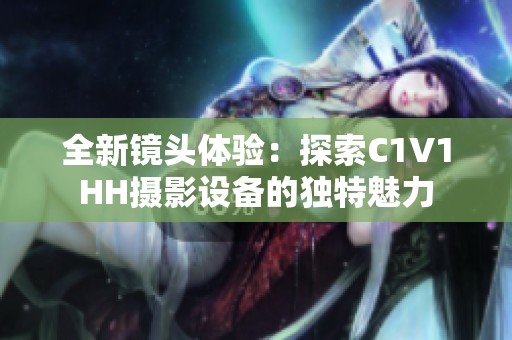 全新鏡頭體驗(yàn)：探索C1V1HH攝影設(shè)備的獨(dú)特魅力