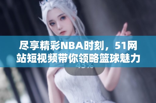 盡享精彩NBA時刻，51網(wǎng)站短視頻帶你領(lǐng)略籃球魅力