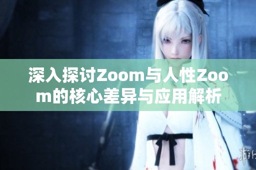 深入探討Zoom與人性Zoom的核心差異與應(yīng)用解析