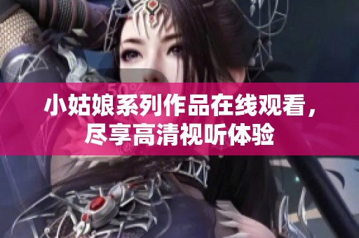 小姑娘系列作品在線觀看，盡享高清視聽體驗