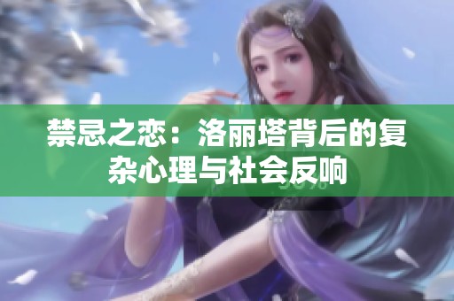 禁忌之戀：洛麗塔背后的復(fù)雜心理與社會(huì)反響